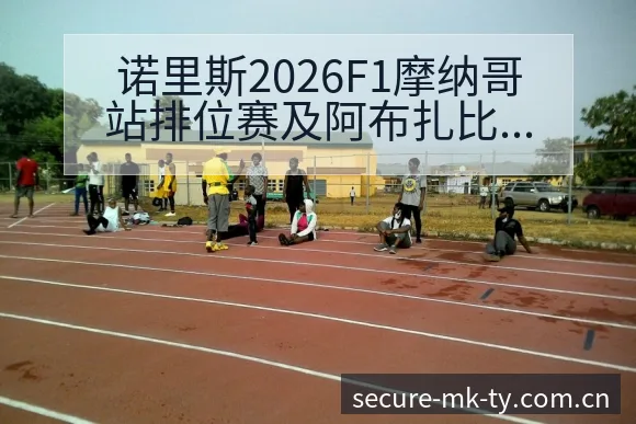 诺里斯2026F1摩纳哥站排位赛及阿布扎比世界冠军直播分 - mk体育