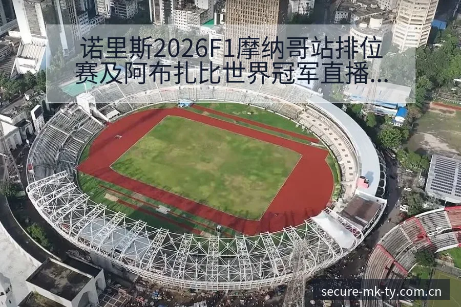 诺里斯2026F1摩纳哥站排位赛及阿布扎比世界冠军直播分 - mk体育