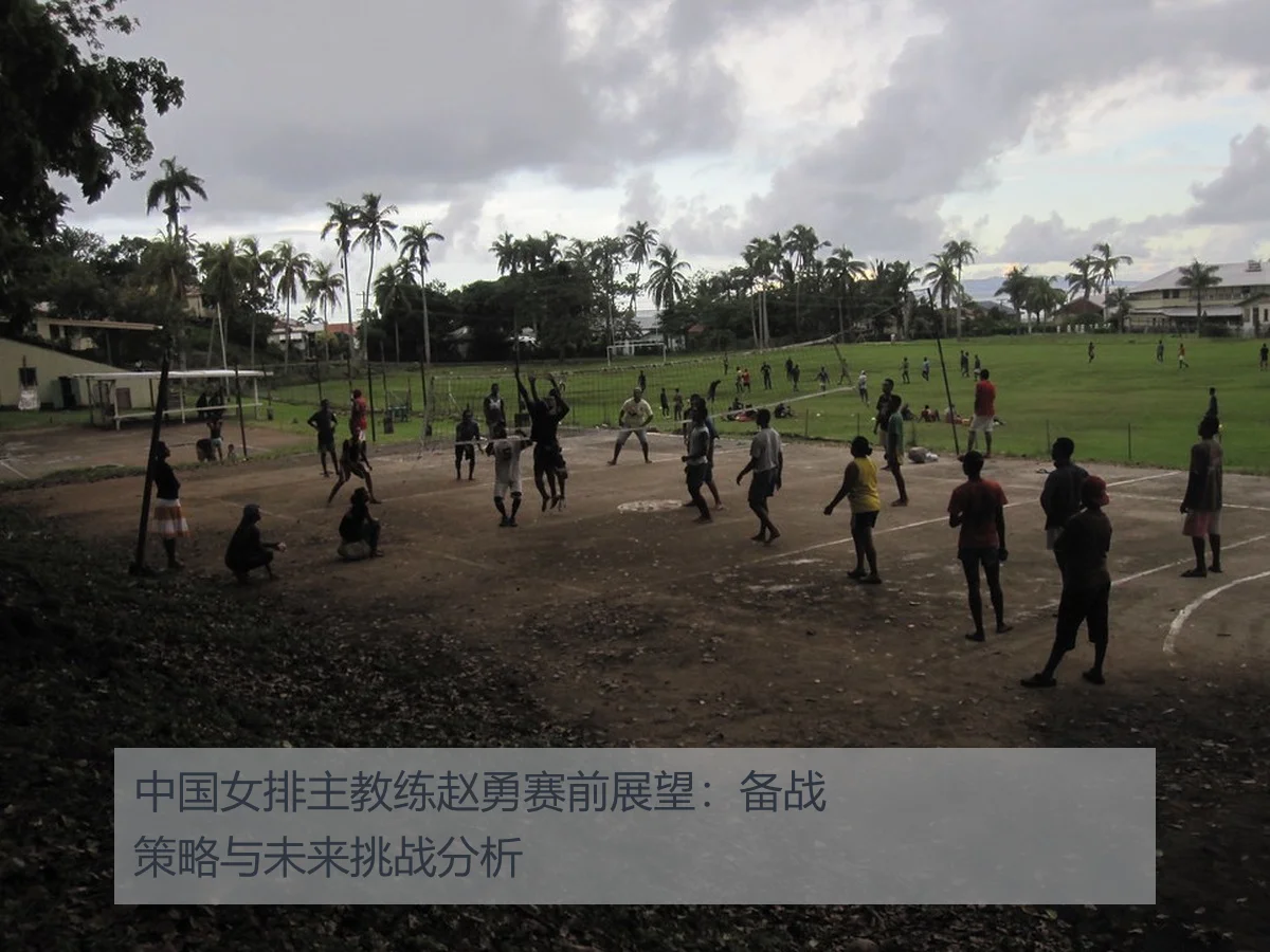 中国女排主教练赵勇赛前展望:备战策略与未来挑战分析
